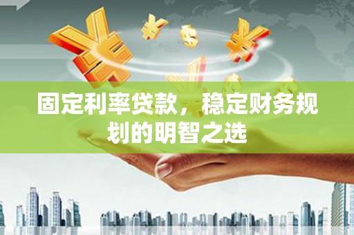 和县固定利率贷款，稳定财务规划的明智之选