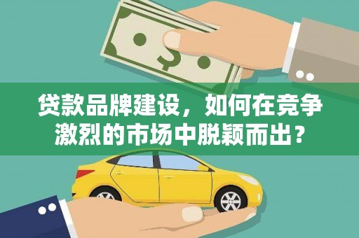 和县贷款品牌建设，如何在竞争激烈的市场中脱颖而出？