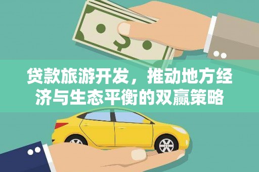和县贷款旅游开发，推动地方经济与生态平衡的双赢策略