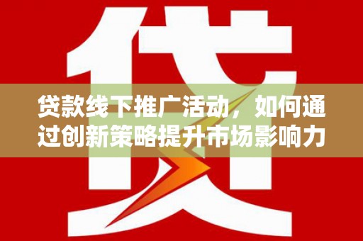和县贷款线下推广活动，如何通过创新策略提升市场影响力