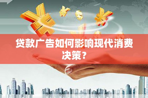和县贷款广告如何影响现代消费决策？