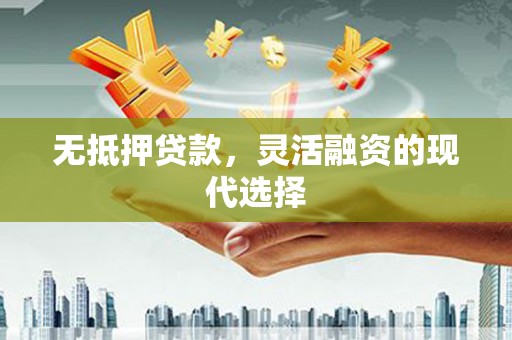 和县无抵押贷款，灵活融资的现代选择