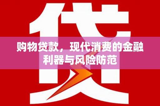 和县购物贷款，现代消费的金融利器与风险防范