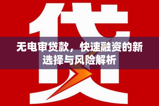 和县无电审贷款，快速融资的新选择与风险解析