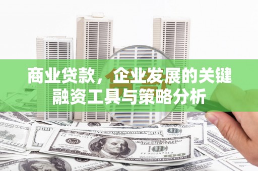 和县商业贷款，企业发展的关键融资工具与策略分析