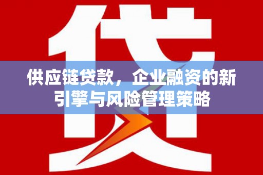 和县供应链贷款，企业融资的新引擎与风险管理策略