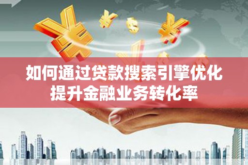 和县如何通过贷款搜索引擎优化提升金融业务转化率