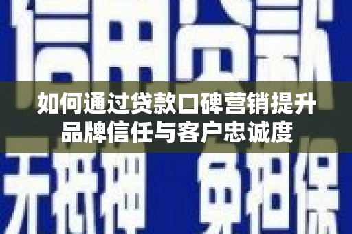 和县如何通过贷款口碑营销提升品牌信任与客户忠诚度