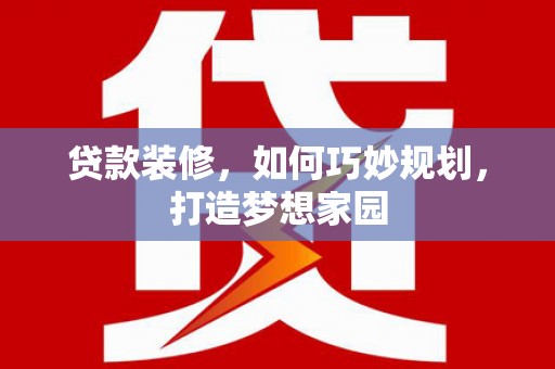 和县贷款装修，如何巧妙规划，打造梦想家园