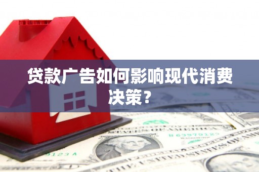 和县贷款广告如何影响现代消费决策？