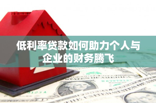 和县低利率贷款如何助力个人与企业的财务腾飞