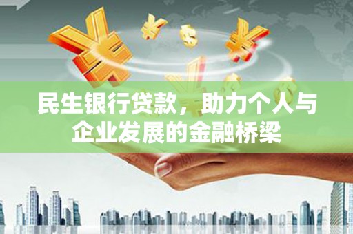 和县民生银行贷款，助力个人与企业发展的金融桥梁