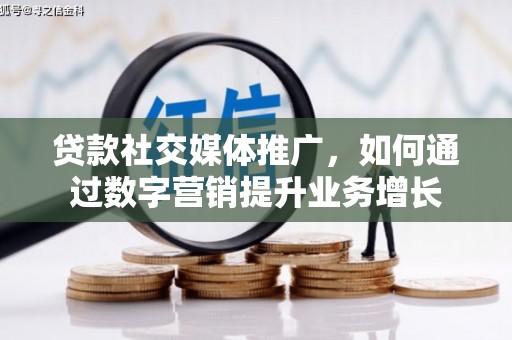 和县贷款社交媒体推广，如何通过数字营销提升业务增长