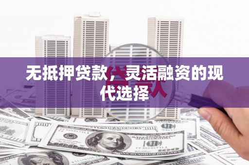 和县无抵押贷款，灵活融资的现代选择