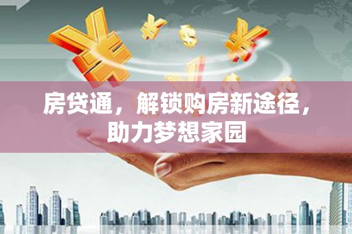 和县房贷通，解锁购房新途径，助力梦想家园