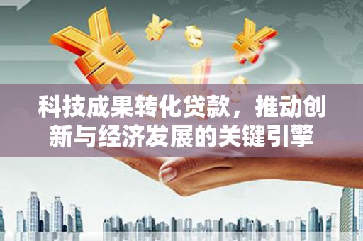 和县科技成果转化贷款，推动创新与经济发展的关键引擎