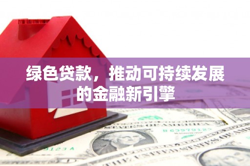 和县绿色贷款，推动可持续发展的金融新引擎