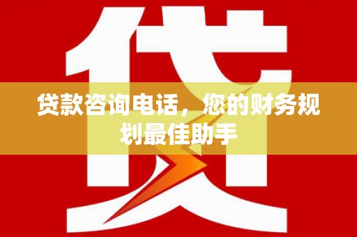 和县贷款咨询电话，您的财务规划最佳助手