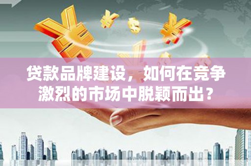 和县贷款品牌建设，如何在竞争激烈的市场中脱颖而出？