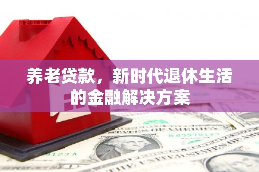 和县养老贷款，新时代退休生活的金融解决方案