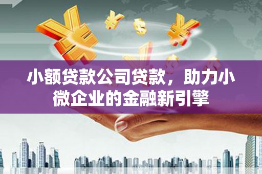 和县小额贷款公司贷款，助力小微企业的金融新引擎