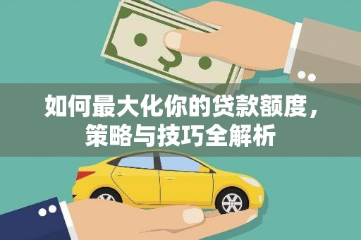 和县如何最大化你的贷款额度，策略与技巧全解析