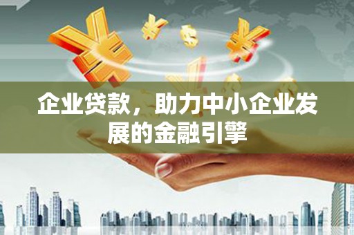 和县企业贷款，助力中小企业发展的金融引擎