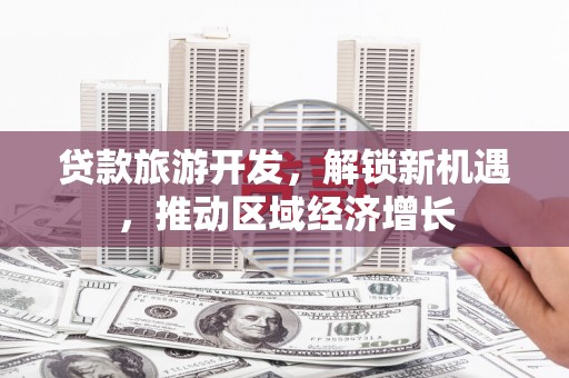 和县贷款旅游开发，解锁新机遇，推动区域经济增长