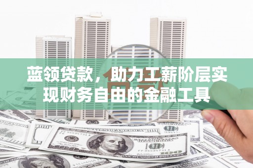 和县蓝领贷款，助力工薪阶层实现财务自由的金融工具