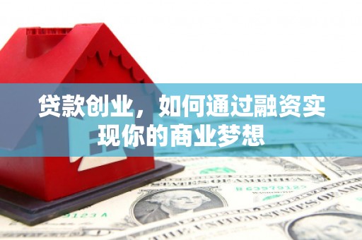 和县贷款创业，如何通过融资实现你的商业梦想