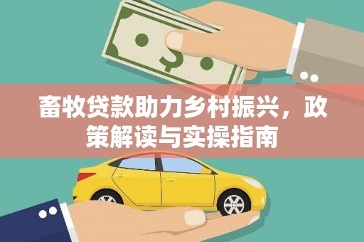 和县畜牧贷款助力乡村振兴，政策解读与实操指南