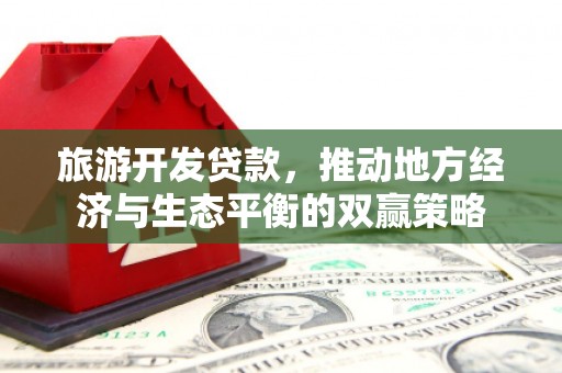和县旅游开发贷款，推动地方经济与生态平衡的双赢策略