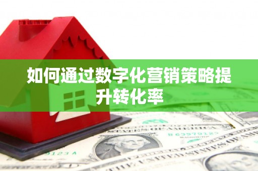 和县如何通过数字化营销策略提升转化率