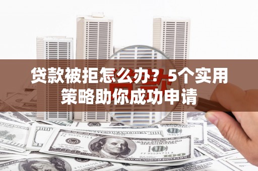 和县贷款被拒怎么办？5个实用策略助你成功申请