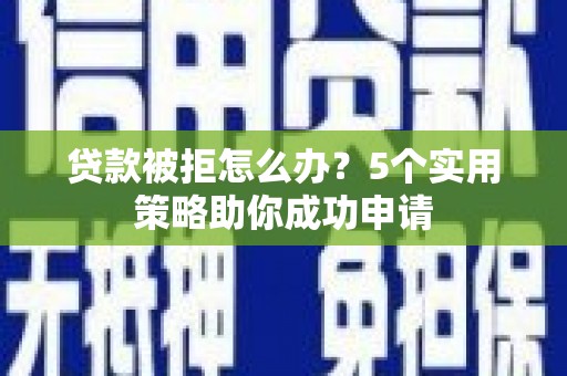 和县贷款被拒怎么办？5个实用策略助你成功申请