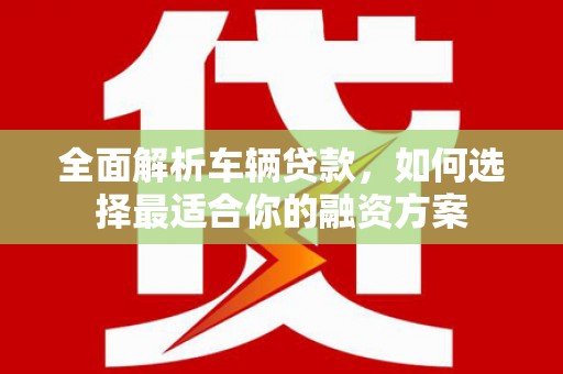 和县全面解析车辆贷款，如何选择最适合你的融资方案