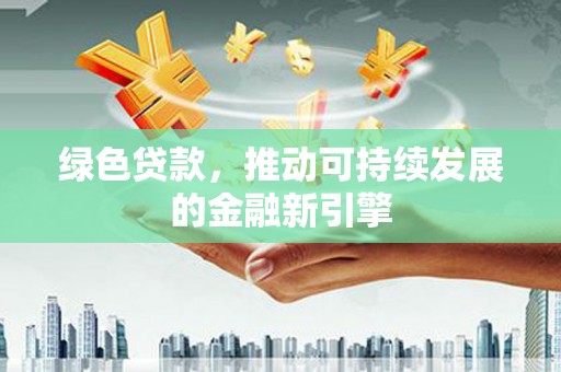 和县绿色贷款，推动可持续发展的金融新引擎