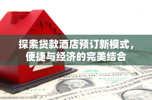 和县探索贷款酒店预订新模式，便捷与经济的完美结合