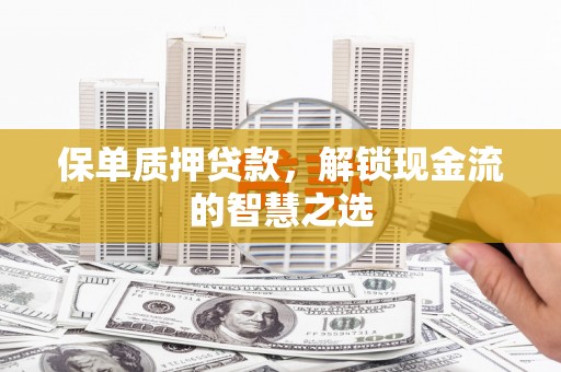和县保单质押贷款，解锁现金流的智慧之选