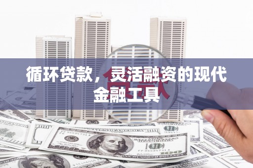 和县循环贷款，灵活融资的现代金融工具