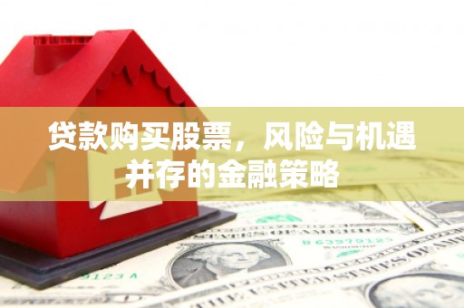 和县贷款购买股票，风险与机遇并存的金融策略