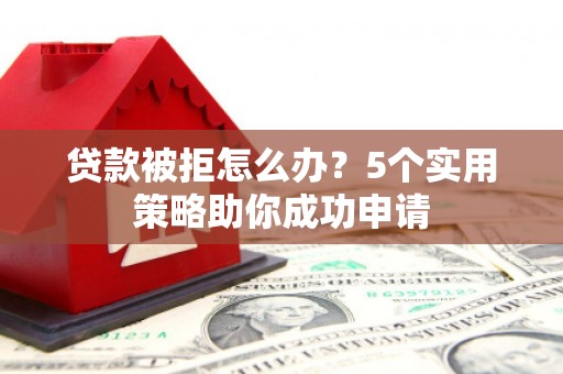 和县贷款被拒怎么办？5个实用策略助你成功申请
