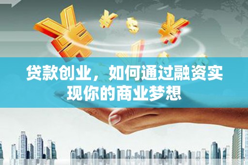 和县贷款创业，如何通过融资实现你的商业梦想