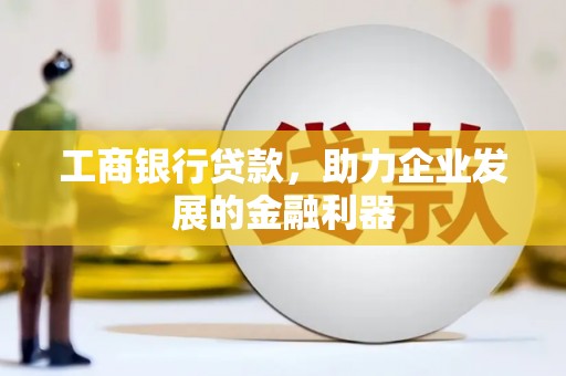 和县工商银行贷款，助力企业发展的金融利器