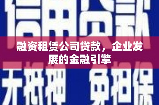 和县融资租赁公司贷款，企业发展的金融引擎