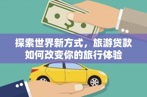 和县探索世界新方式，旅游贷款如何改变你的旅行体验