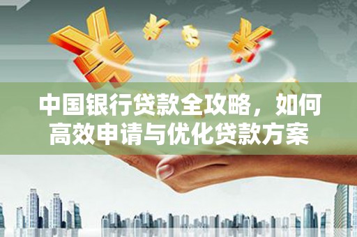 和县中国银行贷款全攻略，如何高效申请与优化贷款方案