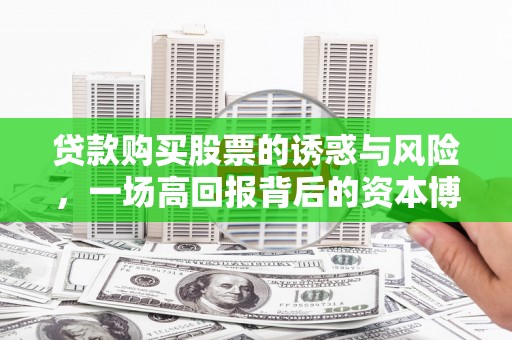 和县贷款购买股票的诱惑与风险，一场高回报背后的资本博弈