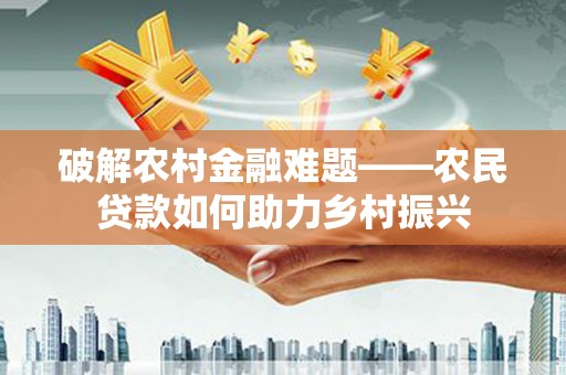 和县破解农村金融难题——农民贷款如何助力乡村振兴