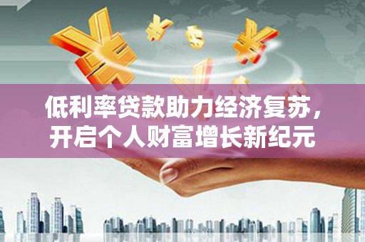 和县低利率贷款助力经济复苏，开启个人财富增长新纪元